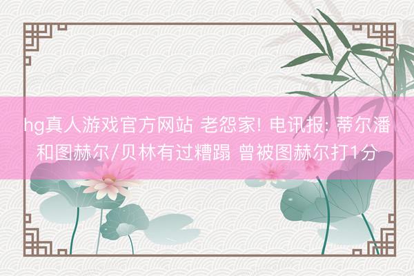 hg真人游戏官方网站 老怨家! 电讯报: 蒂尔潘和图赫尔/贝林有过糟蹋 曾被图赫尔打1分