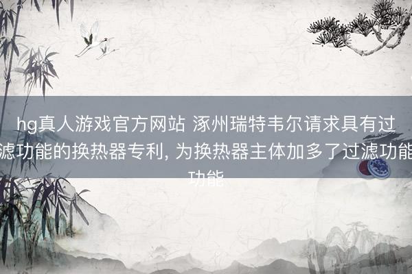 hg真人游戏官方网站 涿州瑞特韦尔请求具有过滤功能的换热器专利， 为换热器主体加多了过滤功能