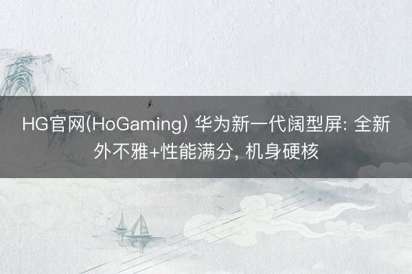 HG官网(HoGaming) 华为新一代阔型屏: 全新外不雅+性能满分， 机身硬核
