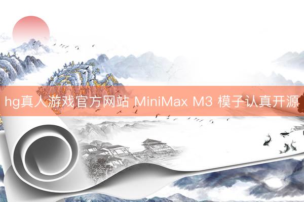 hg真人游戏官方网站 MiniMax M3 模子认真开源