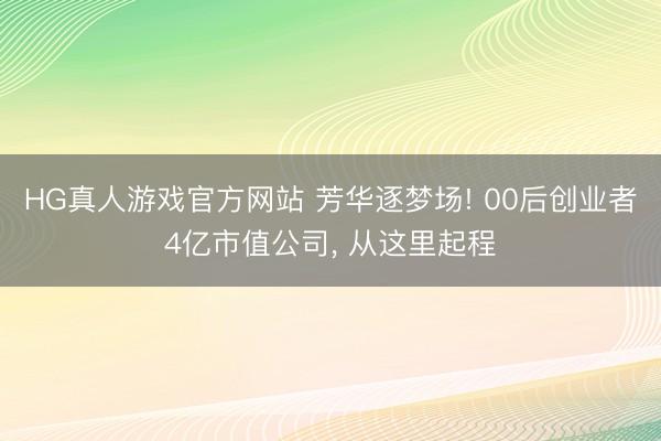 HG真人游戏官方网站 芳华逐梦场! 00后创业者4亿市值公司， 从这里起程