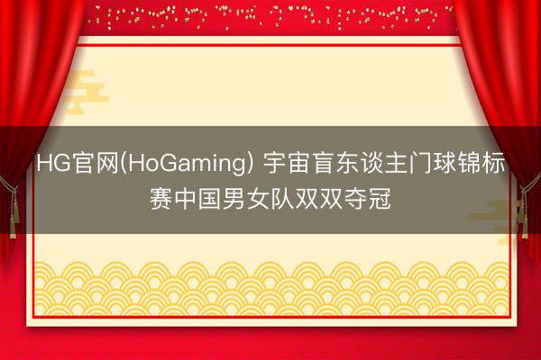 HG官网(HoGaming) 宇宙盲东谈主门球锦标赛中国男女队双双夺冠