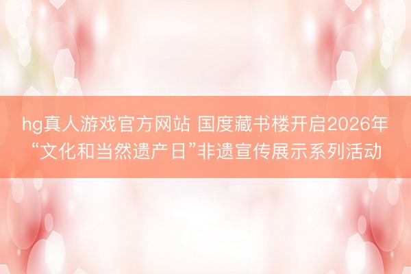 hg真人游戏官方网站 国度藏书楼开启2026年“文化和当然遗产日”非遗宣传展示系列活动