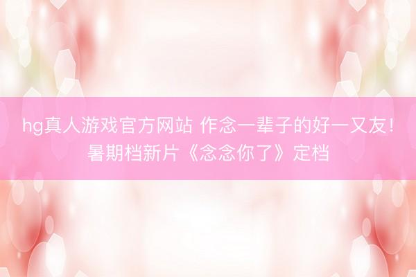 hg真人游戏官方网站 作念一辈子的好一又友！暑期档新片《念念你了》定档