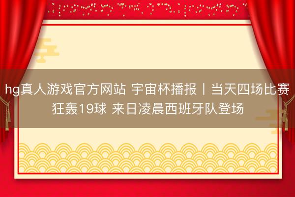 hg真人游戏官方网站 宇宙杯播报丨当天四场比赛狂轰19球 来日凌晨西班牙队登场