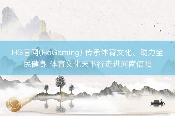 HG官网(HoGaming) 传承体育文化、助力全民健身 体育文化天下行走进河南信阳