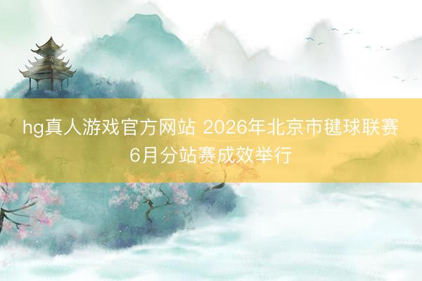 hg真人游戏官方网站 2026年北京市毽球联赛6月分站赛成效举行