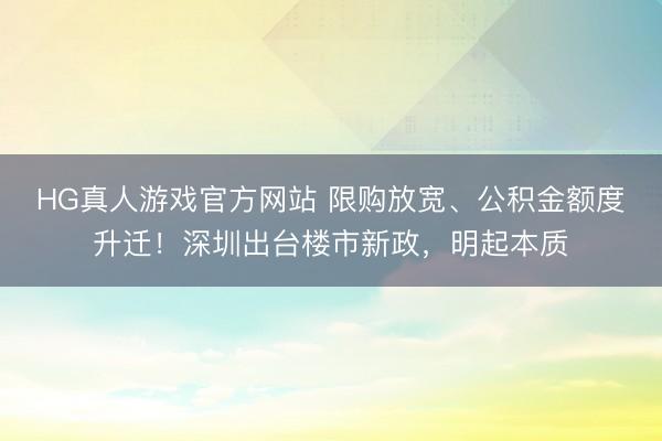 HG真人游戏官方网站 限购放宽、公积金额度升迁!深圳出台楼市新政,明起本质