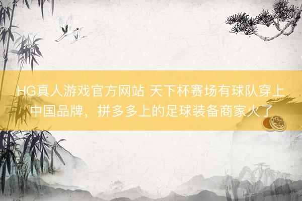 HG真人游戏官方网站 天下杯赛场有球队穿上中国品牌，拼多多上的足球装备商家火了