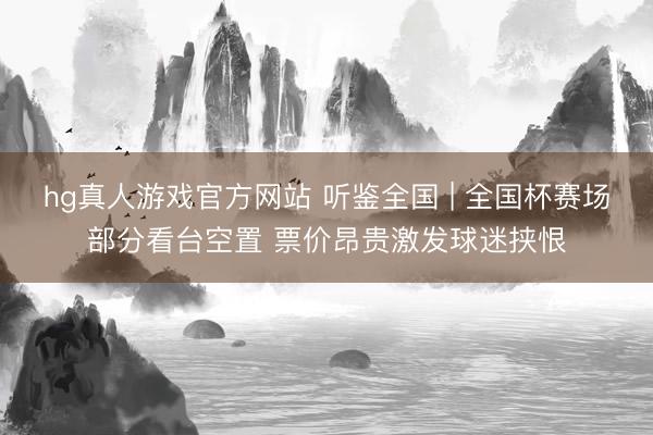hg真人游戏官方网站 听鉴全国 | 全国杯赛场部分看台空置 票价昂贵激发球迷挟恨