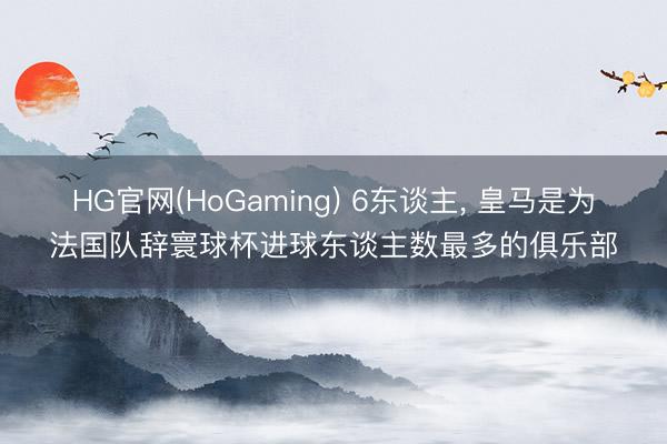 HG官网(HoGaming) 6东谈主， 皇马是为法国队辞寰球杯进球东谈主数最多的俱乐部