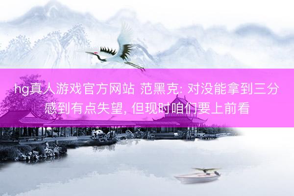 hg真人游戏官方网站 范黑克: 对没能拿到三分感到有点失望， 但现时咱们要上前看