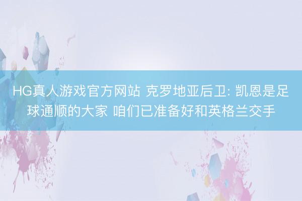 HG真人游戏官方网站 克罗地亚后卫: 凯恩是足球通顺的大家 咱们已准备好和英格兰交手