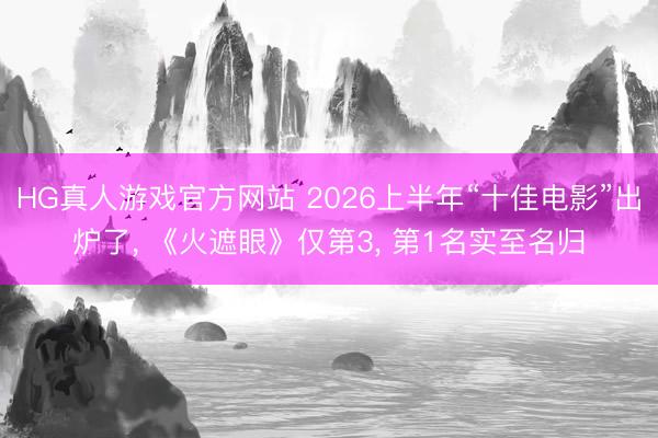 HG真人游戏官方网站 2026上半年“十佳电影”出炉了， 《火遮眼》仅第3， 第1名实至名归