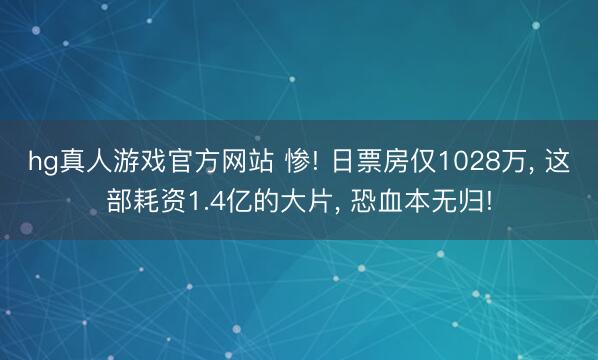 hg真人游戏官方网站 惨! 日票房仅1028万, 这部耗资1.4亿的大片, 恐血本无归!