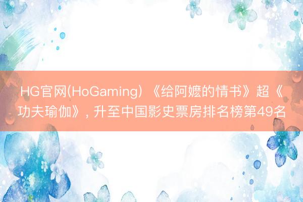 HG官网(HoGaming) 《给阿嬷的情书》超《功夫瑜伽》， 升至中国影史票房排名榜第49名