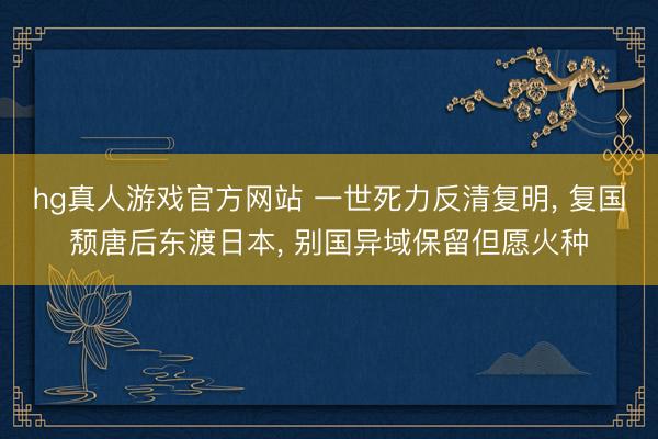 hg真人游戏官方网站 一世死力反清复明， 复国颓唐后东渡日本， 别国异域保留但愿火种