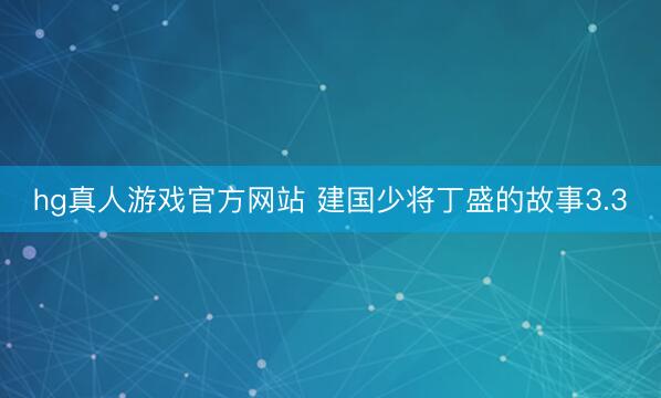 hg真人游戏官方网站 建国少将丁盛的故事3.3