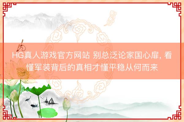 HG真人游戏官方网站 别总泛论家国心扉， 看懂军装背后的真相才懂平稳从何而来