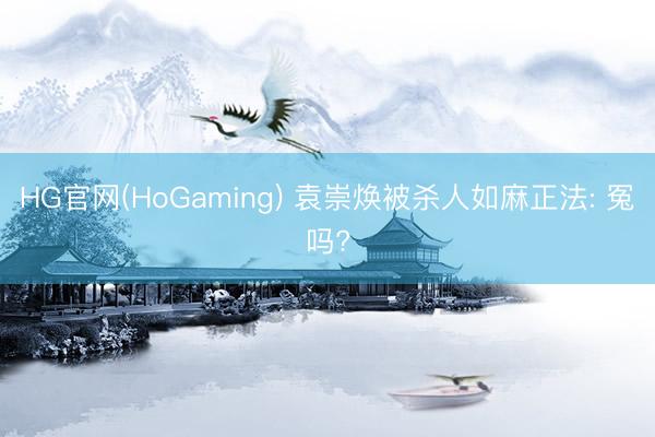 HG官网(HoGaming) 袁崇焕被杀人如麻正法: 冤吗?