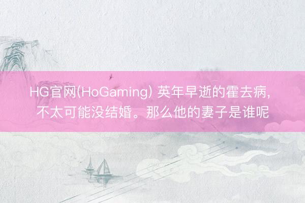 HG官网(HoGaming) 英年早逝的霍去病， 不太可能没结婚。那么他的妻子是谁呢
