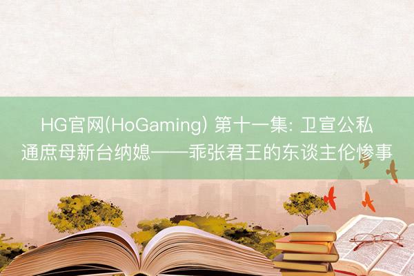 HG官网(HoGaming) 第十一集: 卫宣公私通庶母新台纳媳——乖张君王的东谈主伦惨事