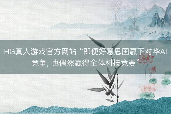 HG真人游戏官方网站 “即便好意思国赢下对华AI竞争， 也偶然赢得全体科技竞赛”