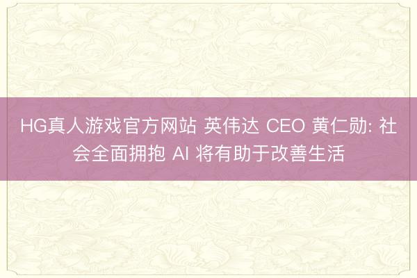 HG真人游戏官方网站 英伟达 CEO 黄仁勋: 社会全面拥抱 AI 将有助于改善生活
