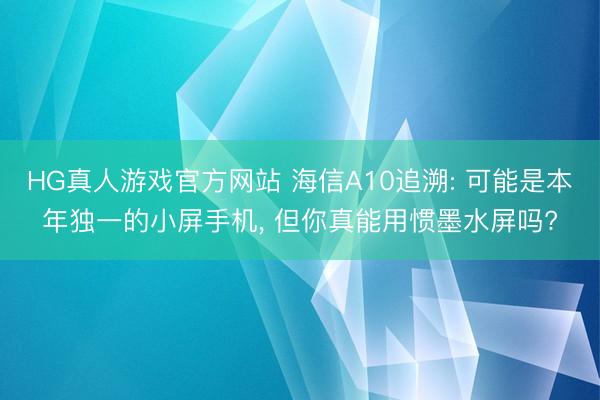 HG真人游戏官方网站 海信A10追溯: 可能是本年独一的小屏手机， 但你真能用惯墨水屏吗?