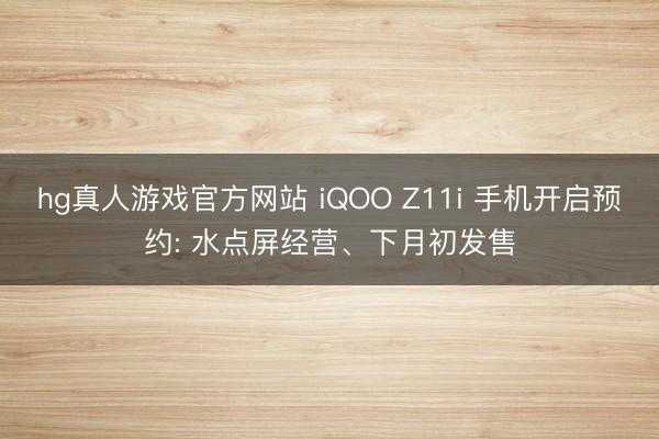 hg真人游戏官方网站 iQOO Z11i 手机开启预约: 水点屏经营、下月初发售