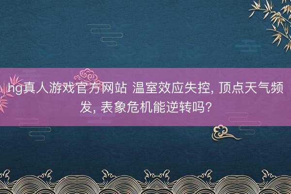 hg真人游戏官方网站 温室效应失控， 顶点天气频发， 表象危机能逆转吗?