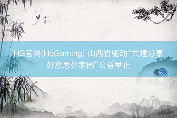 HG官网(HoGaming) 山西省驱动“共建分享好意思好家园”公益举止