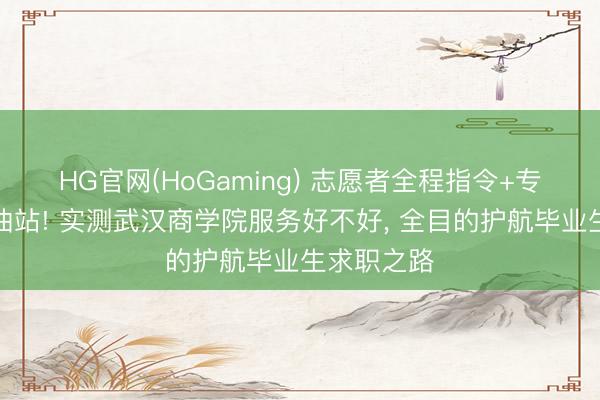 HG官网(HoGaming) 志愿者全程指令+专属求职加油站! 实测武汉商学院服务好不好， 全目的护航毕业生求职之路