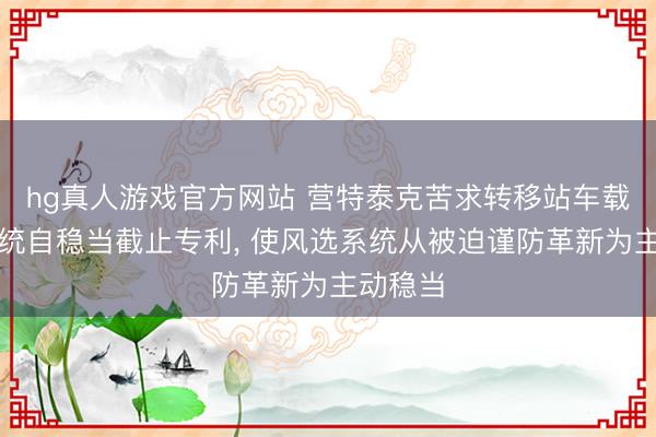 hg真人游戏官方网站 营特泰克苦求转移站车载风选系统自稳当截止专利， 使风选系统从被迫谨防革新为主动稳当