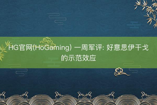 HG官网(HoGaming) 一周军评: 好意思伊干戈的示范效应
