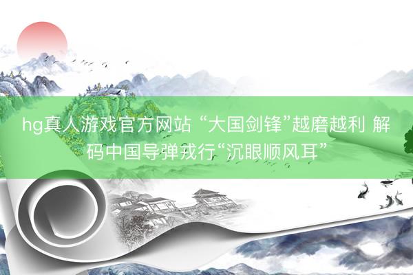 hg真人游戏官方网站 “大国剑锋”越磨越利 解码中国导弹戎行“沉眼顺风耳”