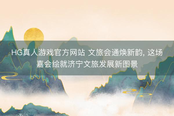 HG真人游戏官方网站 文旅会通焕新韵， 这场嘉会绘就济宁文旅发展新图景